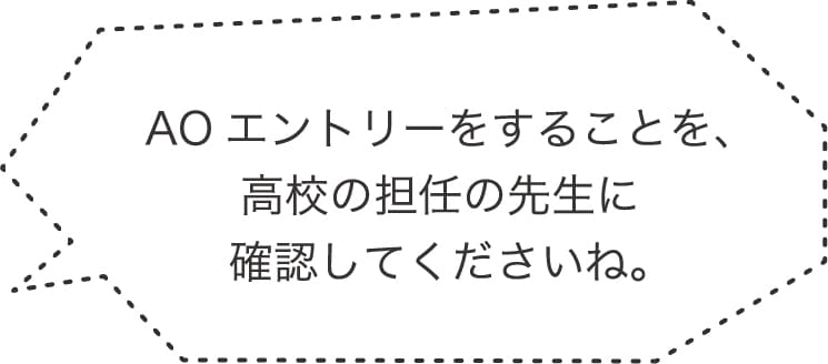 AOエントリーをすることを、高校の担任の先生に確認してくださいね。