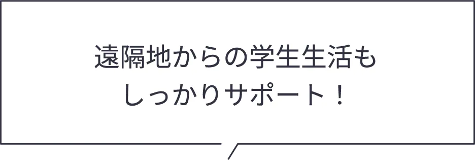 遠隔地からの学生生活もしっかりサポート！