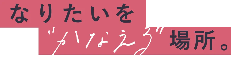 なりたいを”かなえる”場所。